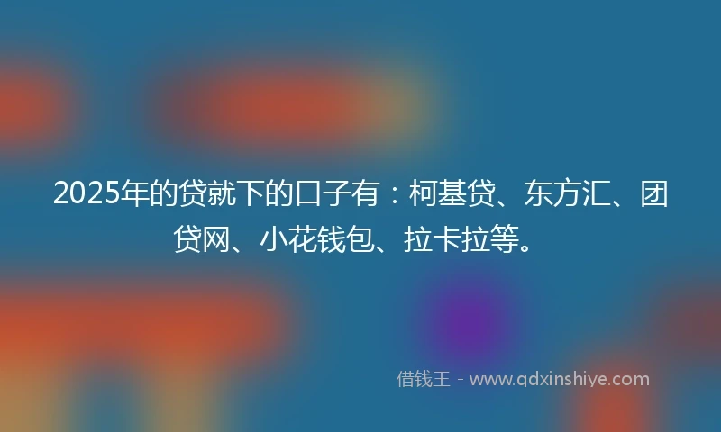 2025年的贷就下的口子有：柯基贷、东方汇、团贷网、小花钱包、拉卡拉等。