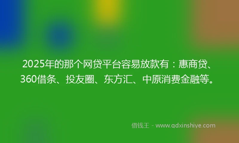 2025年的那个网贷平台容易放款有：惠商贷、360借条、投友圈、东方汇、中原消费金融等。