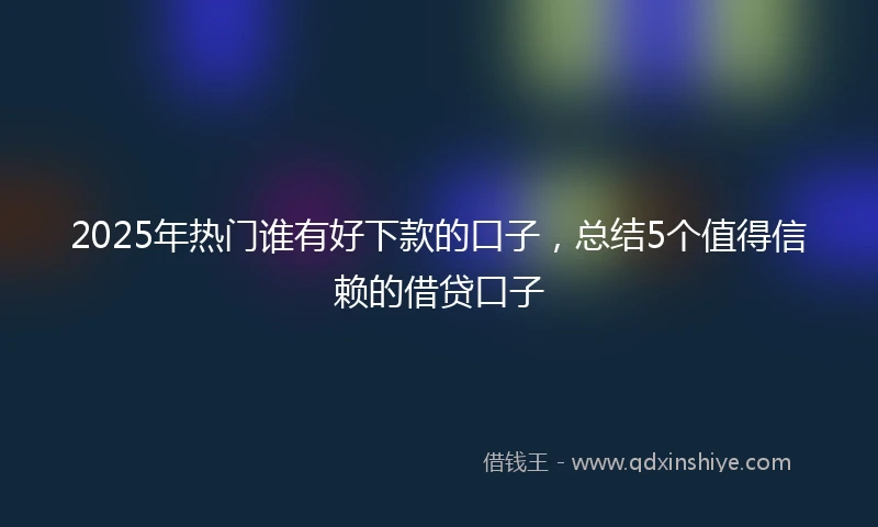 2025年热门谁有好下款的口子，总结5个值得信赖的借贷口子