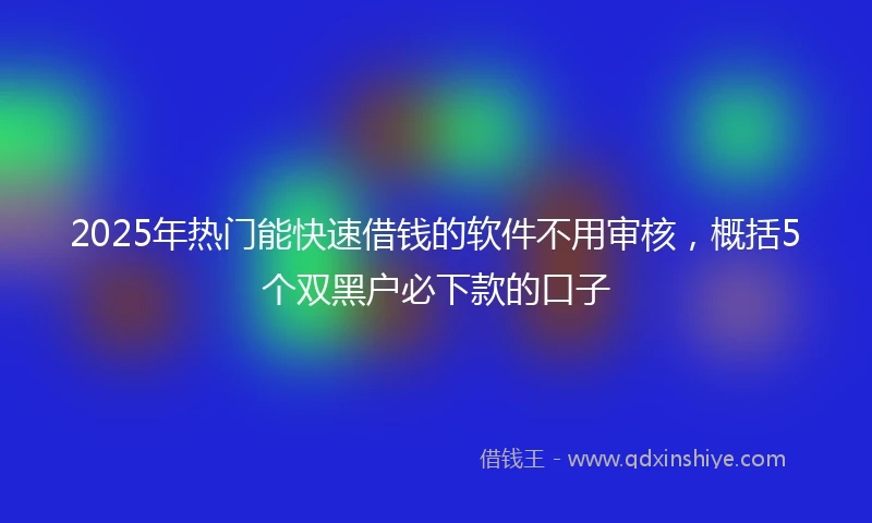 2025年热门能快速借钱的软件不用审核，概括5个双黑户必下款的口子