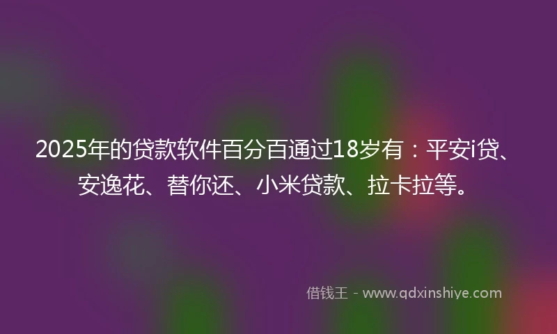 2025年的贷款软件百分百通过18岁有：平安i贷、安逸花、替你还、小米贷款、拉卡拉等。