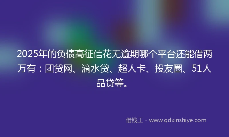 2025年的负债高征信花无逾期哪个平台还能借两万有:团贷网、滴水贷、超人卡、投友圈、51人品贷等。
