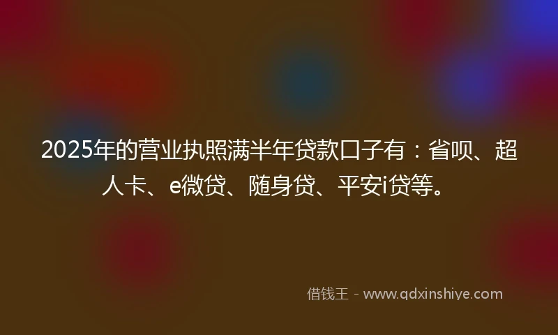 2025年的营业执照满半年贷款口子有:省呗、超人卡、e微贷、随身贷、平安i贷等。
