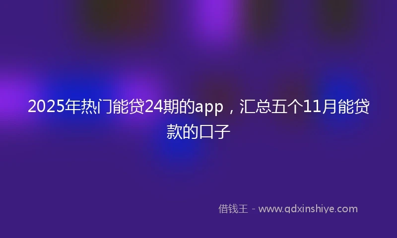 2025年热门能贷24期的app，汇总五个11月能贷款的口子