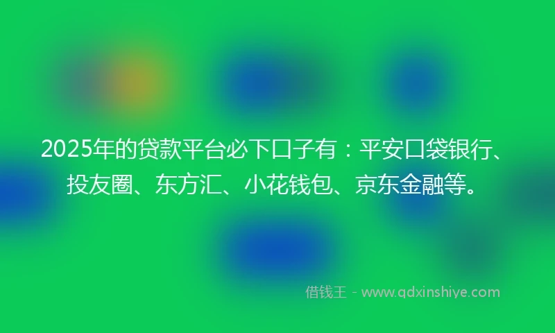 2025年的贷款平台必下口子有：平安口袋银行、投友圈、东方汇、小花钱包、京东金融等。