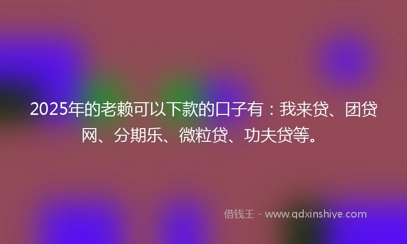 2025年的老赖可以下款的口子有：我来贷、团贷网、分期乐、微粒贷、功夫贷等。