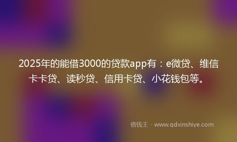 2025年的能借3000的贷款app有：e微贷、维信卡卡贷、读秒贷、信用卡贷、小花钱包等。