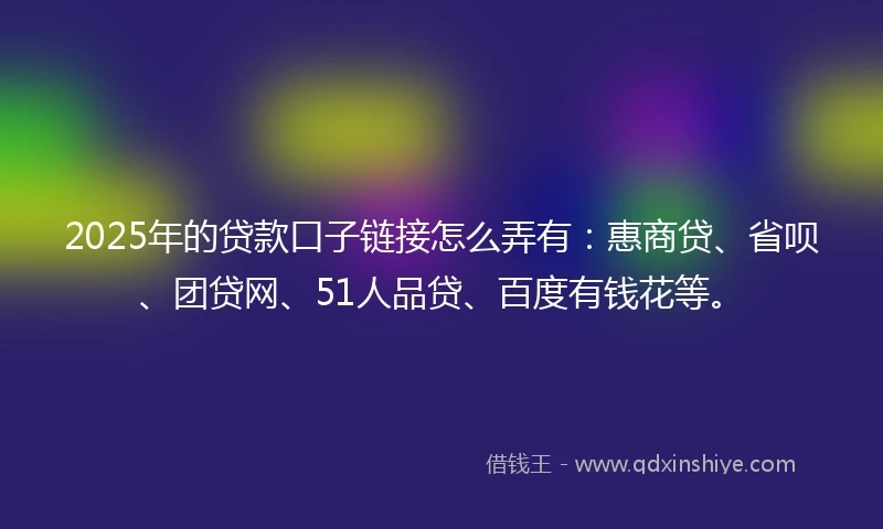 2025年的贷款口子链接怎么弄有：惠商贷、省呗、团贷网、51人品贷、百度有钱花等。