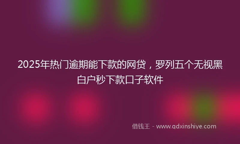 2025年热门逾期能下款的网贷，罗列五个无视黑白户秒下款口子软件