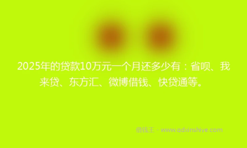 2025年的贷款10万元一个月还多少有：省呗、我来贷、东方汇、微博借钱、快贷通等。