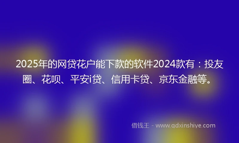 2025年的网贷花户能下款的软件2024款有：投友圈、花呗、平安i贷、信用卡贷、京东金融等。