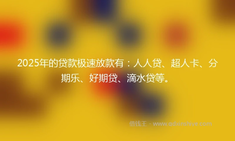 2025年的贷款极速放款有：人人贷、超人卡、分期乐、好期贷、滴水贷等。