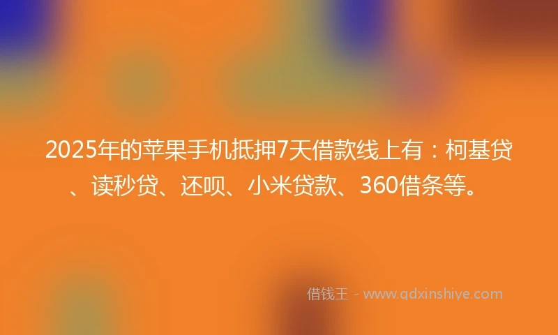 2025年的苹果手机抵押7天借款线上有：柯基贷、读秒贷、还呗、小米贷款、360借条等。