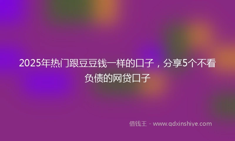 2025年热门跟豆豆钱一样的口子，分享5个不看负债的网贷口子