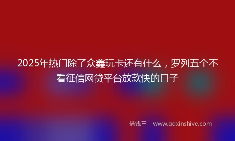 2025年热门除了众鑫玩卡还有什么，罗列五个不看征信网贷平台放款快的口子