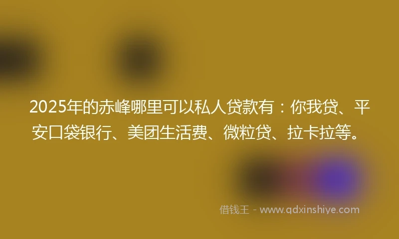 2025年的赤峰哪里可以私人贷款有：你我贷、平安口袋银行、美团生活费、微粒贷、拉卡拉等。
