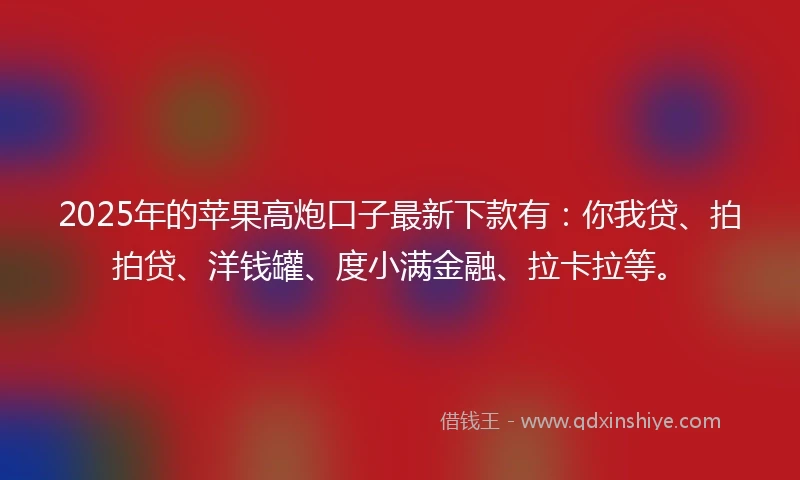 2025年的苹果高炮口子最新下款有：你我贷、拍拍贷、洋钱罐、度小满金融、拉卡拉等。
