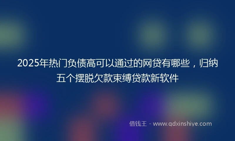 2025年热门负债高可以通过的网贷有哪些，归纳五个摆脱欠款束缚贷款新软件