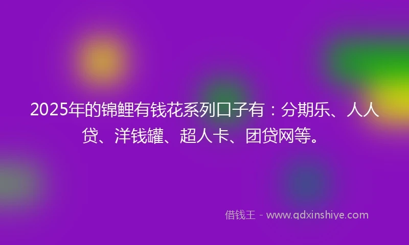 2025年的锦鲤有钱花系列口子有：分期乐、人人贷、洋钱罐、超人卡、团贷网等。
