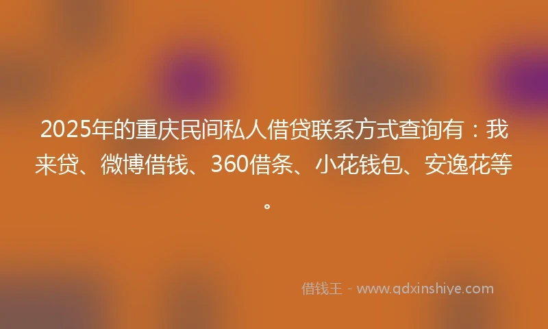 2025年的重庆民间私人借贷联系方式查询有：我来贷、微博借钱、360借条、小花钱包、安逸花等。