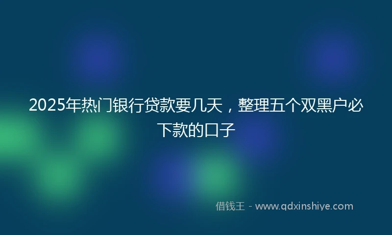 2025年热门银行贷款要几天，整理五个双黑户必下款的口子
