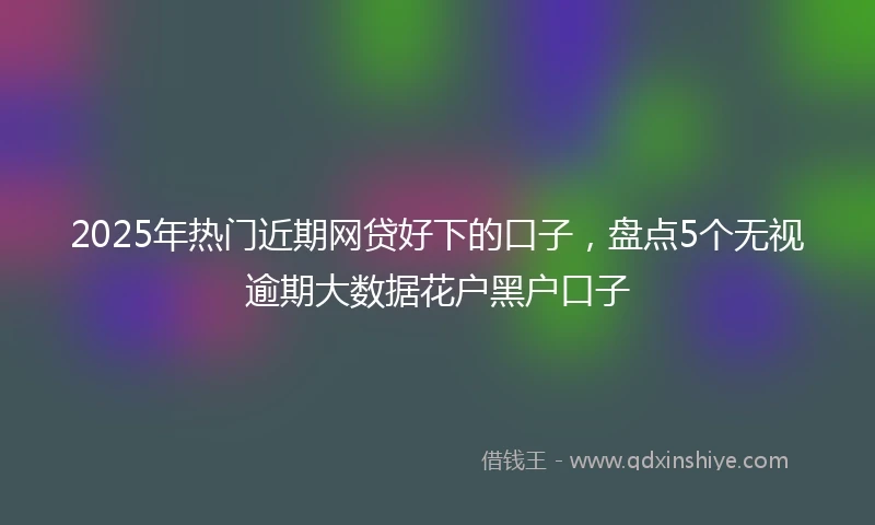 2025年热门近期网贷好下的口子，盘点5个无视逾期大数据花户黑户口子