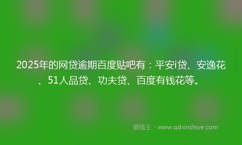 2025年的网贷逾期百度贴吧有：平安i贷、安逸花、51人品贷、功夫贷、百度有钱花等。