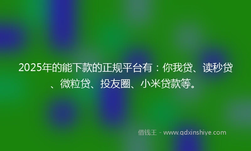 2025年的能下款的正规平台有：你我贷、读秒贷、微粒贷、投友圈、小米贷款等。