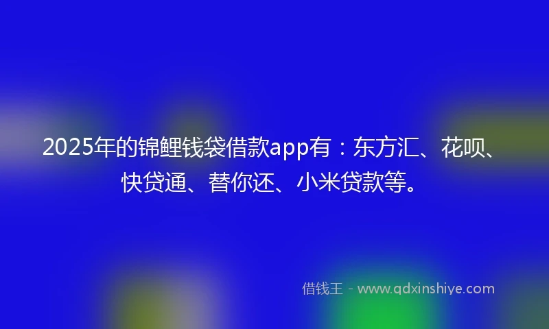 2025年的锦鲤钱袋借款app有：东方汇、花呗、快贷通、替你还、小米贷款等。