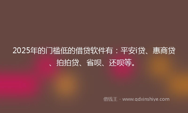 2025年的门槛低的借贷软件有：平安i贷、惠商贷、拍拍贷、省呗、还呗等。