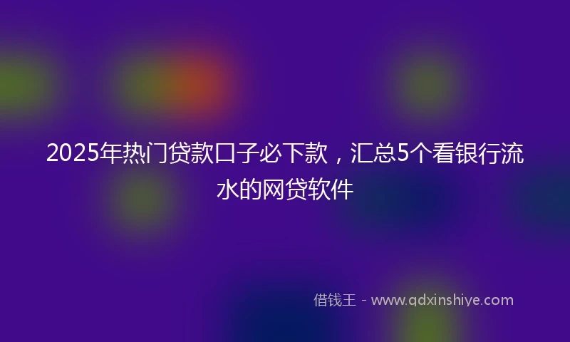 2025年热门贷款口子必下款，汇总5个看银行流水的网贷软件