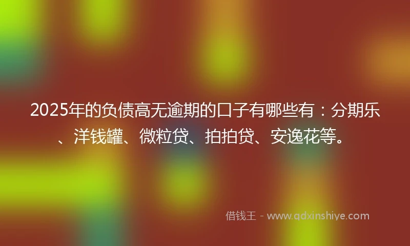 2025年的负债高无逾期的口子有哪些有：分期乐、洋钱罐、微粒贷、拍拍贷、安逸花等。