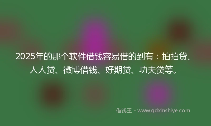 2025年的那个软件借钱容易借的到有：拍拍贷、人人贷、微博借钱、好期贷、功夫贷等。