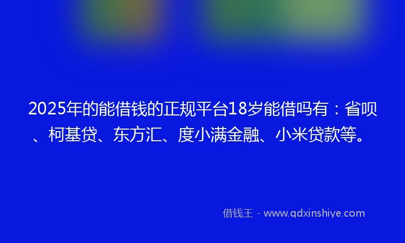 2025年的能借钱的正规平台18岁能借吗有：省呗、柯基贷、东方汇、度小满金融、小米贷款等。