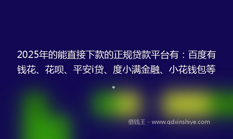 2025年的能直接下款的正规贷款平台有：百度有钱花、花呗、平安i贷、度小满金融、小花钱包等。