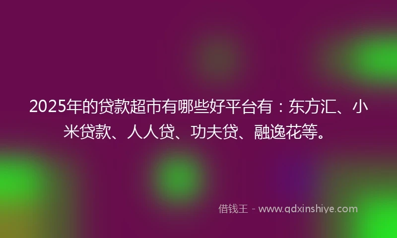 2025年的贷款超市有哪些好平台有:东方汇、小米贷款、人人贷、功夫贷、融逸花等。