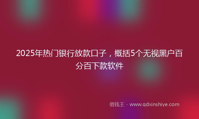 2025年热门银行放款口子，概括5个无视黑户百分百下款软件