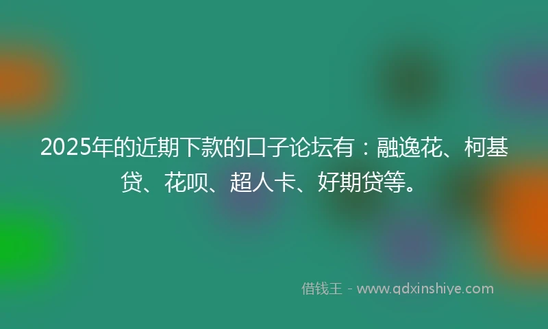 2025年的近期下款的口子论坛有：融逸花、柯基贷、花呗、超人卡、好期贷等。