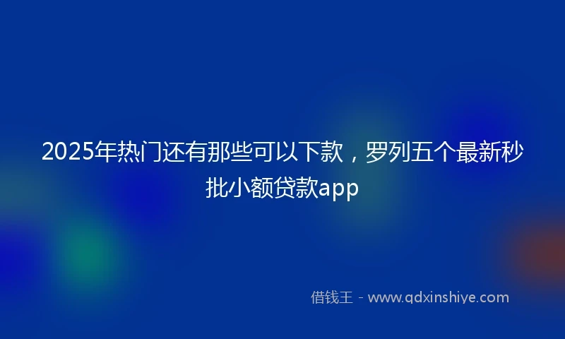 2025年热门还有那些可以下款，罗列五个最新秒批小额贷款app