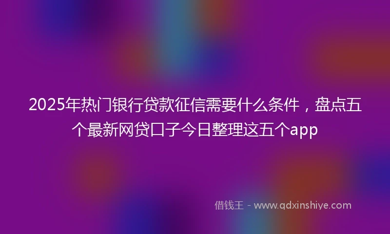 2025年热门银行贷款征信需要什么条件，盘点五个最新网贷口子今日整理这五个app