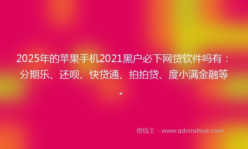 2025年的苹果手机2021黑户必下网贷软件吗有：分期乐、还呗、快贷通、拍拍贷、度小满金融等。