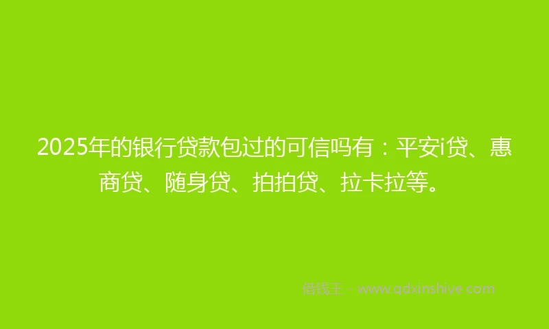 2025年的银行贷款包过的可信吗有：平安i贷、惠商贷、随身贷、拍拍贷、拉卡拉等。