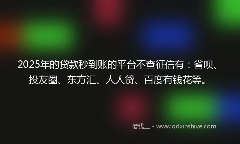 2025年的贷款秒到账的平台不查征信有：省呗、投友圈、东方汇、人人贷、百度有钱花等。