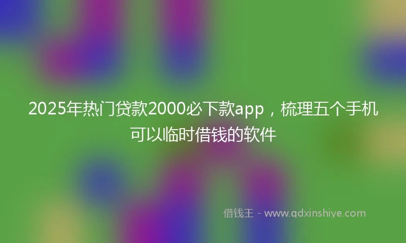 2025年热门贷款2000必下款app，梳理五个手机可以临时借钱的软件
