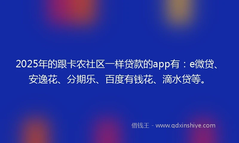 2025年的跟卡农社区一样贷款的app有：e微贷、安逸花、分期乐、百度有钱花、滴水贷等。