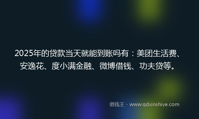 2025年的贷款当天就能到账吗有：美团生活费、安逸花、度小满金融、微博借钱、功夫贷等。