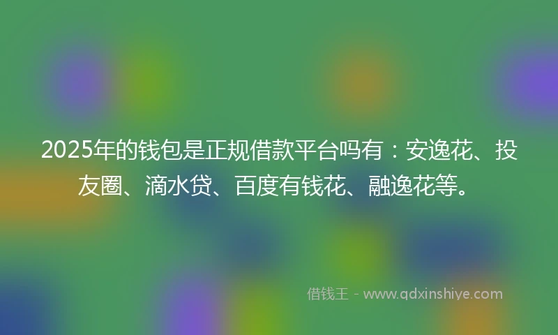 2025年的钱包是正规借款平台吗有：安逸花、投友圈、滴水贷、百度有钱花、融逸花等。