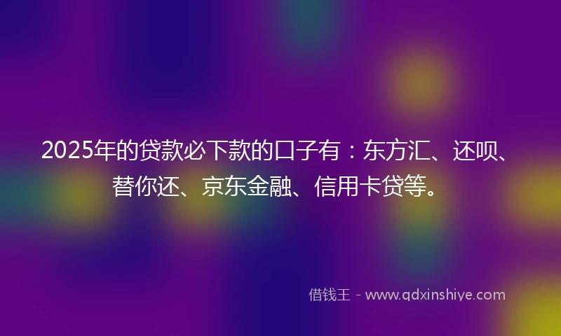 2025年的贷款必下款的口子有:东方汇、还呗、替你还、京东金融、信用卡贷等。