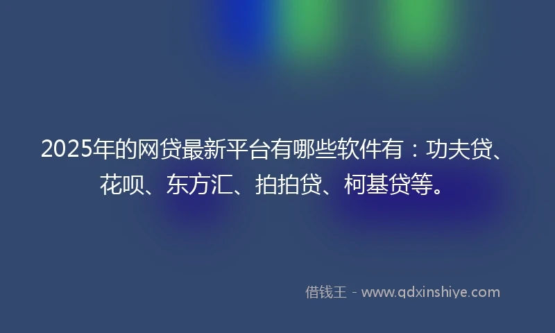 2025年的网贷最新平台有哪些软件有：功夫贷、花呗、东方汇、拍拍贷、柯基贷等。
