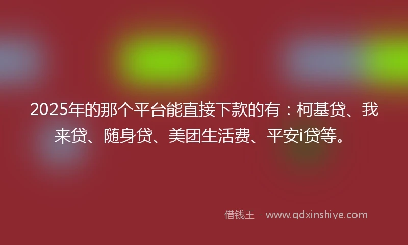 2025年的那个平台能直接下款的有：柯基贷、我来贷、随身贷、美团生活费、平安i贷等。